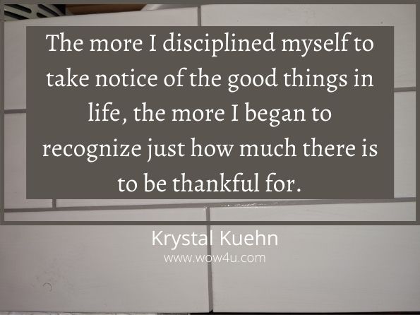 The more I disciplined myself to take notice ofï¿½the good things in life, the more I began toï¿½recognizeï¿½justï¿½how much there is to be thankful for.
Krystal  Kuehn,  Giving Thanks

