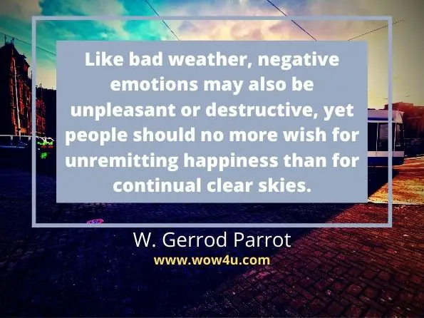 Like bad weather, negative emotions may also be unpleasant or destructive, yet people should no more wish for unremitting happiness than for continual clear skies.
 W. GERROD PARROTT, The Positive Side of Negative Emotions