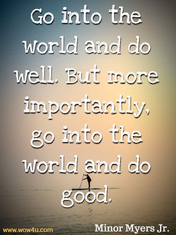 Go into the world and do well. But more importantly, go into the world and do good. Minor Myers Jr.
