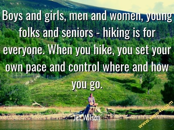 Boys and girls, men and women, young folks and seniors - hiking is for everyone. When you hike, you set your own pace and control where and how you go.  Jef Wilson, Hiking for Fun!
