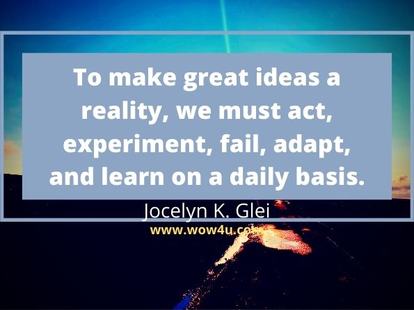 To make great ideas a reality, we must act, experiment, fail, adapt, 
and learn on a daily basis. Jocelyn K. Glei,  Maximize Your Potential
