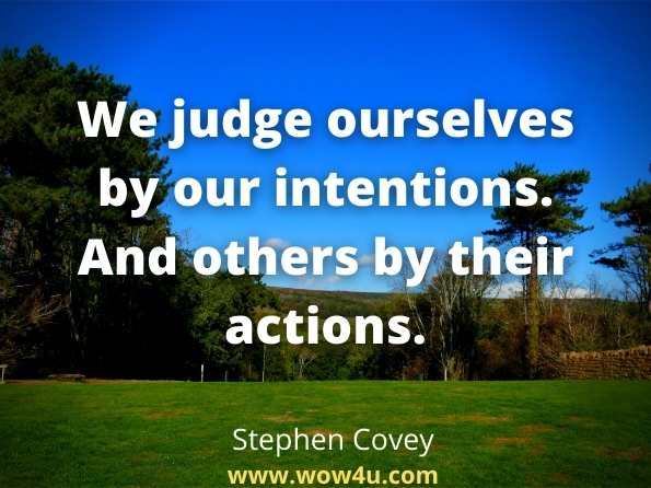 We judge ourselves by our intentions. And others by their actions. 
Stephen Covey
