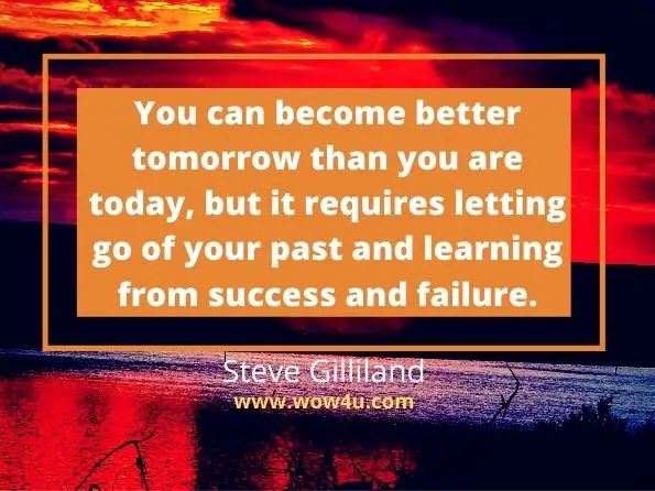 You can become better tomorrow than you are today, but it requires letting go of your past and learning from success and failure. Steve Gilliland, Making A Difference
