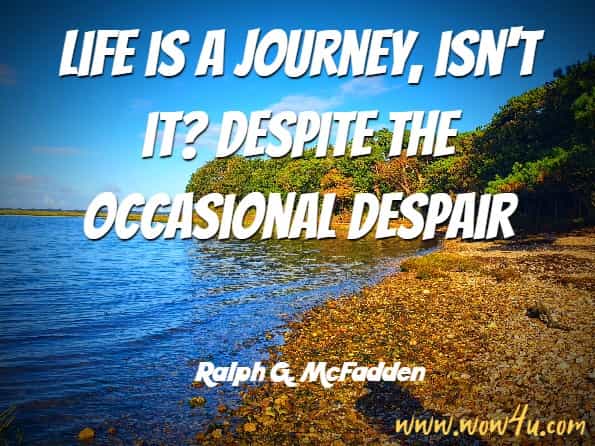 Life is a journey, isn't it? Despite the occasional despair. Ralph G. McFadden, For Life Is a Journey
