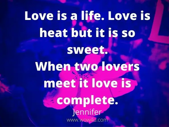 Love is a life. Love is heat but it is so sweet.
When two lovers meet it love is complete. Jennifer,  Romantic love poems