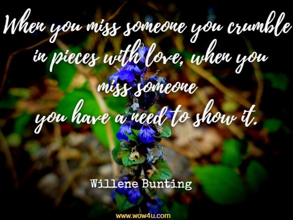 When you miss someone you crumble in pieces with love, when you miss someone you have a need to show it. Willene Bunting, Road Towards Divorce
 