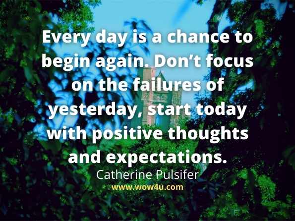 Every day is a chance to begin again. Donï¿½t focus on the failures of yesterday, start today with positive thoughts and expectations.
Catherine Pulsifer

