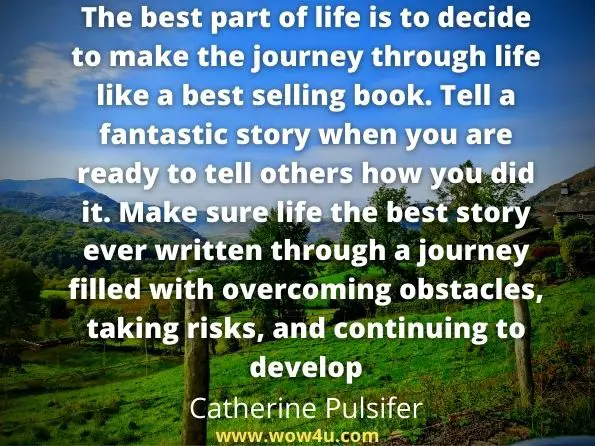 The best part of life is to decide to make the journey through life like a best selling book. Tell a fantastic story when you are ready to tell others how you did it. 
Make sure life the best story ever written through a journey filled with overcoming obstacles, taking risks, and continuing to develop. Catherine Pulsifer 

