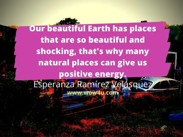 Our beautiful Earth has places that are so beautiful and shocking, that's why many natural places can give us positive energy.  Esperanza Ramï¿½rez Velï¿½squez, Motivation 
