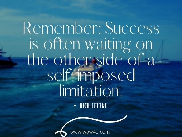 Remember: Success is often waiting on the other side of a self-imposed limitation. Rich Fettke, Extreme Success
