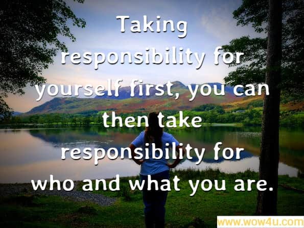 Taking responsibility for yourself first, you can then take responsibility for who and what you are. Fresh Perspectives
