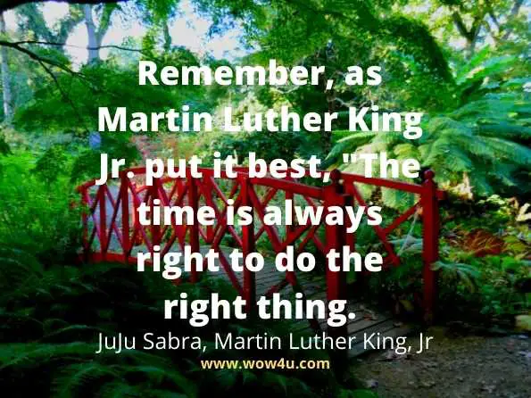 Remember, as Martin Luther King Jr. put it best, The time is always right to do the right thing.
