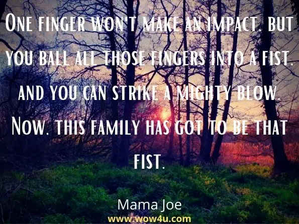 One finger won't make an impact, but you ball all those fingers into a fist, and you can strike a mighty blow. Now, this family has got to be that fist.
 Mama Joe