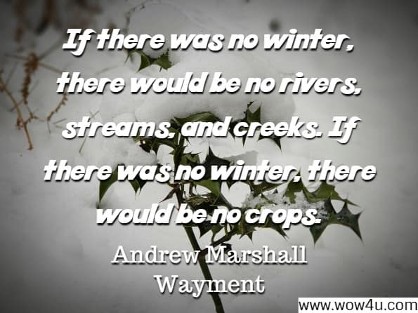 If there was no winter, there would be no rivers, streams, and creeks. If there was no winter, there would be no crops.
Andrew Marshall Wayment, Heaven on Earth
