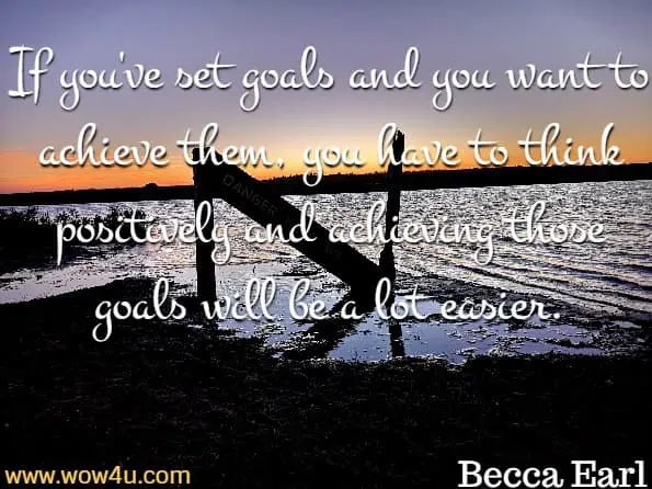 If you've set goals and you want to achieve them, you have to think positively and achieving those goals will be a lot easier. Becca Earl,  Positive Thinking