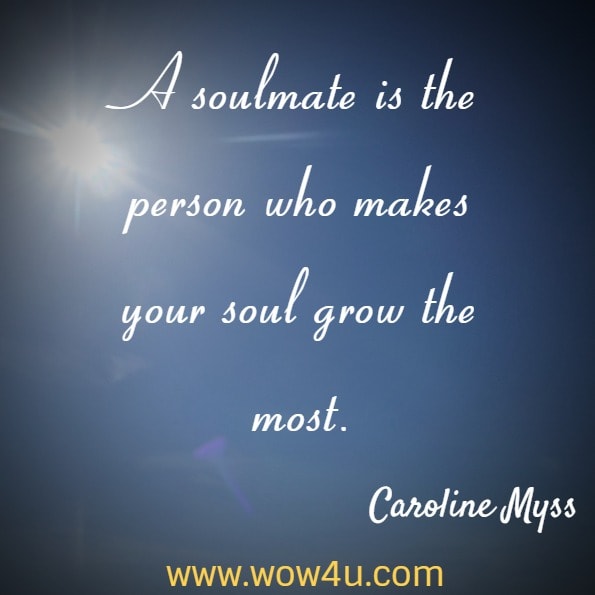 A soulmate is the person who makes your soul grow the most. Caroline Myss
 