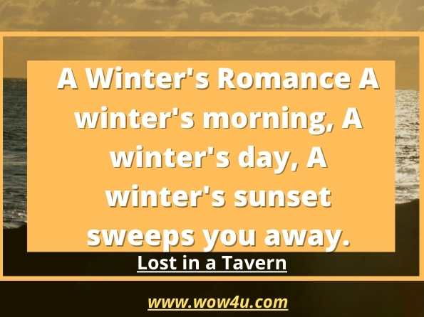 A Winter's Romance A winter's morning, A winter's day, A winter's sunset sweeps you away. Lost in a Tavern
 