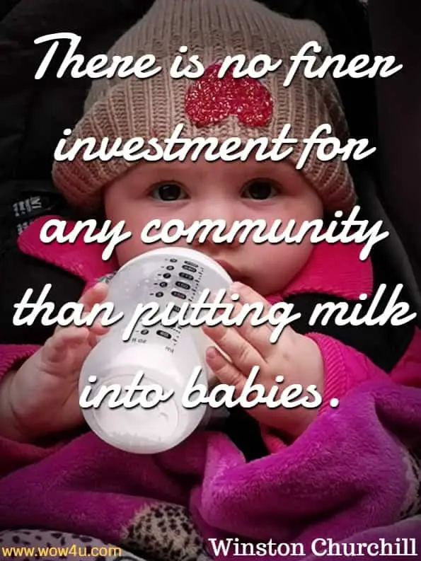 There is no finer investment for any community than putting milk into babies. Winston Churchill
 