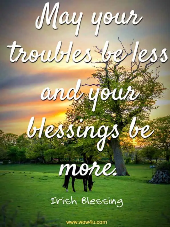 May your troubles be less and your blessings be more. Irish Blessing
