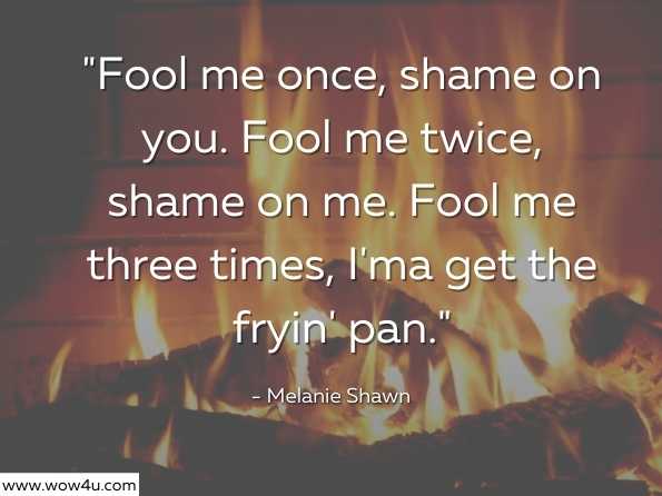 Fool me once, shame on you. Fool me twice, shame on me. Fool me three times, I'ma get the fryin' pan. Melanie Shawn, Wishing Well, Texas Series Box Set
