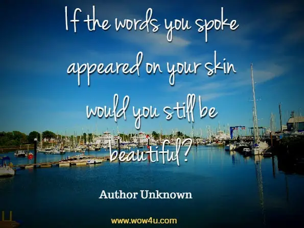 If the words you spoke appeared on your skin would you still be beautiful?    Author Unknown 
 