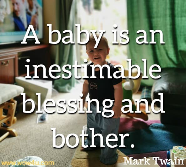 A baby is an inestimable blessing and bother. Mark Twain
 