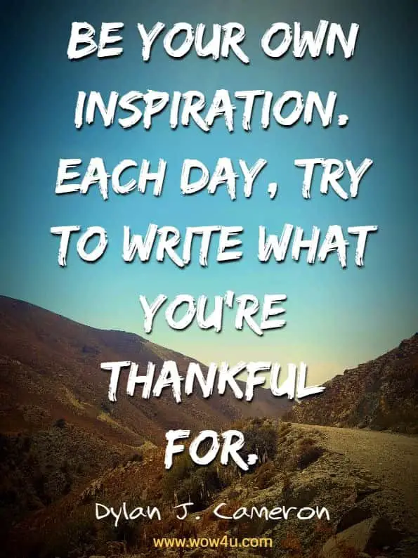  Be your own inspiration. Each day, try to write what you're thankful for.  Dylan J. Cameron
