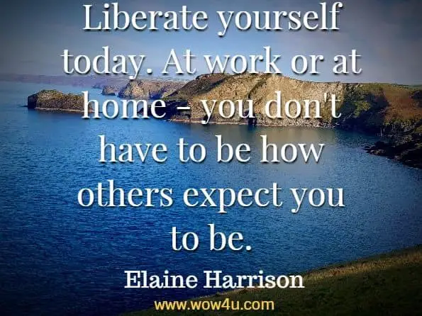 Liberate yourself today. At work or at home - you don't have to be how others expect you to be. Elaine Harrison, Today Is the Day You Change Your Life
