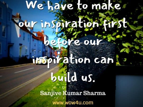 We have to make our inspiration first before our inspiration can build us. Sanjive Kumar Sharma, Inspiration And Vichar yoga
 