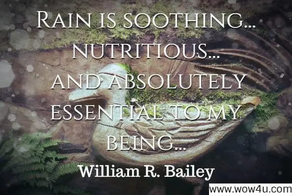 Rain is soothing...nutritious... and absolutely essential to my being...William R. Bailey
