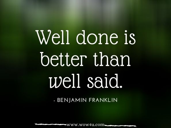 Well done is better than well said. Benjamin Franklin
