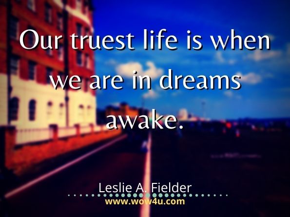 Our truest life is when we are in dreams awake.  Leslie A. Fielder, In Dreams Awake
 