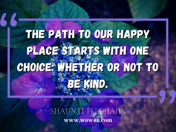 The path to our happy place starts with one choice: whether or not to be kind.  Shaunti Feldhahn,  The Kindness 
