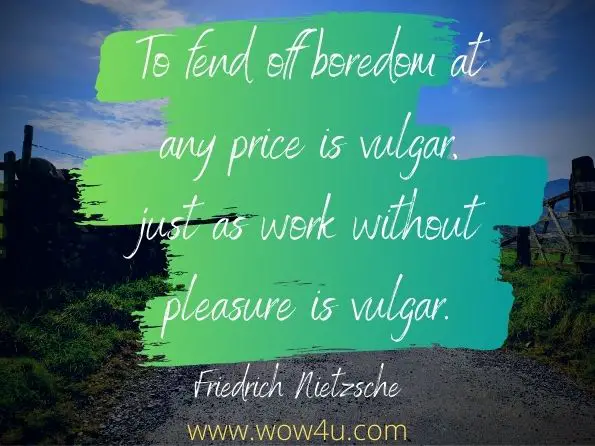 To fend off boredom at any price is vulgar, just as work without pleasure is vulgar. Friedrich Nietzsche, Nietzsche
