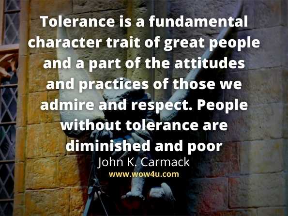 Tolerance is a fundamental character trait of great people and a part of the attitudes and practices of those we admire and respect. People without tolerance are diminished and poor.
John K. Carmack,  Tolerance 
