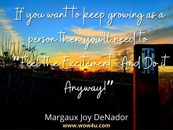 If you want to keep growing as a person then you'll need to “Feel the Excitement... And Do it Anyway!Margaux Joy DeNador, The Art of Living a Life You Love
