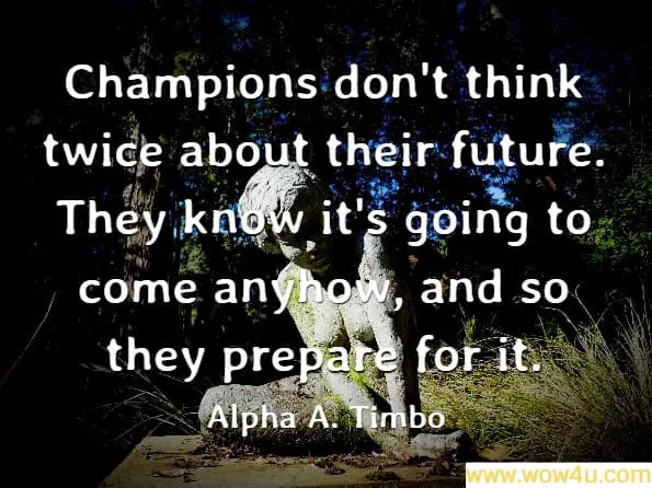 Champions don't think twice about their future. They know it's going to come anyhow, and so they prepare for it. Alpha A. Timbo, Ambition<br>
