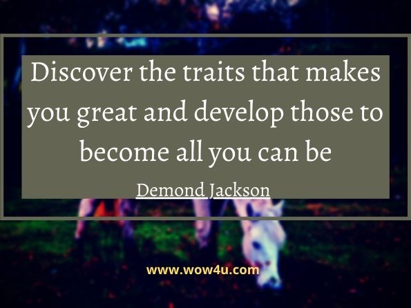 Discover the traits that makes you great and develop those to become all you can be.  Demond Jackson, The 101 Most Powerful Success Quotes for High Achievers

