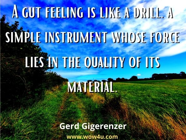 A gut feeling is like a drill, a simple instrument whose force lies in the quality of its material. Gerd Gigerenzer, Gut Feelings
