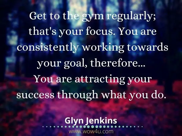 Get to the gym regularly; that's your focus. You are consistently working towards your goal, therefore... You are attracting your success through what you do. Glyn Jenkins, Strive to be... Fit & Toned Forever!
 