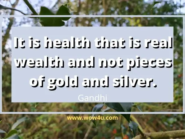 It is health that is real wealth and not pieces of gold and silver. Gandhi 
