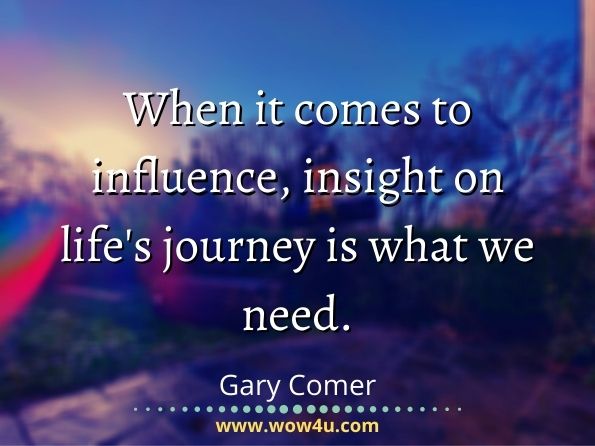When it comes to influence, insight on life's journey is what we need. Gary Comer, Soul Whisperer
