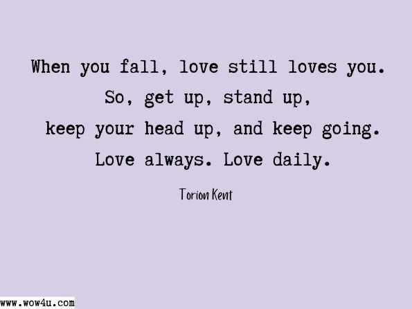 When you fall, love still loves you. So, get up, stand up, keep your head up, and keep going. Love always. Love daily.  Torion Kent, Love Yesterday, Today and Future Tomorrows: Inspiration
