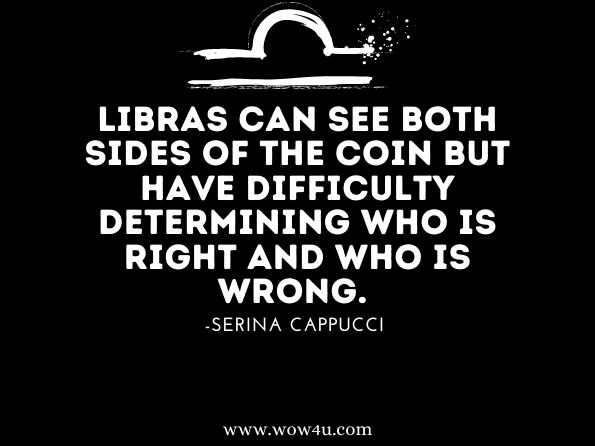Libras can see both sides of the coin but have difficulty determining who is right and who is wrong. Serina Cappucci, Basic Astrology Direct and to the Point
