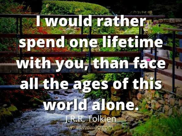 I would rather spend one lifetime with you, than face all the ages
 of this world alone.  J.R.R. Tolkien
