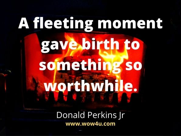 A fleeting moment gave birth to something so worthwhile. Donald Perkins Jr, Midnight Soliloquy
