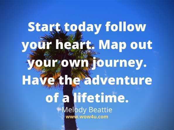 
Start today follow your heart. Map out your own journey. 
Have the adventure of a lifetime. Melody Beattie
