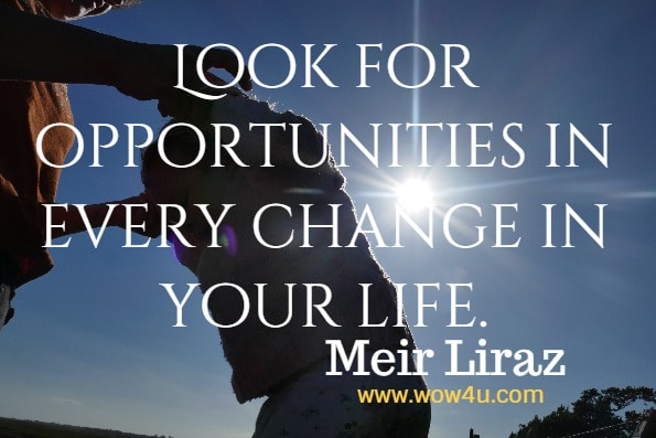 Look for opportunities in every change in your life.  Meir Liraz, How to Improve Your Leadership and Management Skills 
