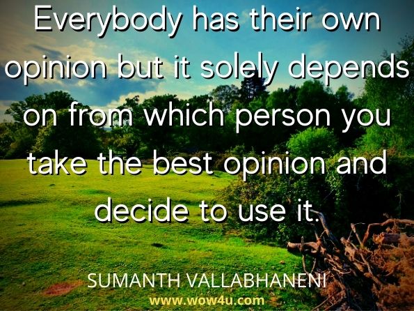 Everybody has their own opinion but it solely depends on from which person you take the best opinion and decide to use it. SUMANTH VALLABHANENI, TOWARDS GROWTH
