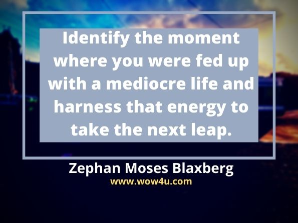Identify the moment where you were fed up with a mediocre life and harness that energy to take the next leap. Zephan Moses Blaxberg, Life Re-Scripted
